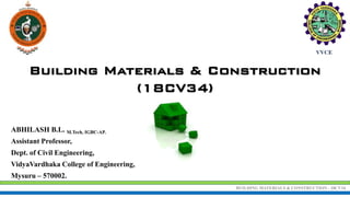 BUILDING MATERIALS & CONSTRUCTION - 18CV34
ABHILASH B.L. M.Tech, IGBC-AP.
Assistant Professor,
Dept. of Civil Engineering,
VidyaVardhaka College of Engineering,
Mysuru – 570002.
Building Materials & Construction
(18CV34)
 