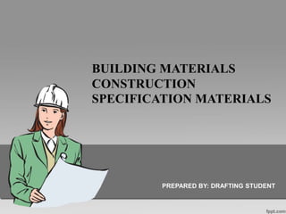 BUILDING MATERIALS
CONSTRUCTION
SPECIFICATION MATERIALS
PREPARED BY: DRAFTING STUDENT
 