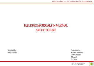 DEPT. OF ARCHITECTURE
D.C.R.U.S.T.,MURTHAL
SUSTAINABLE AND INNOVATIVE MATERIALS
Guided by : Presented by :
Prof. Shelja Ar.Ekta Sharma
17001506004
M.Arch
2nd Sem
BUILDING MATERIALS IN MUGHAL
ARCHITECTURE
 