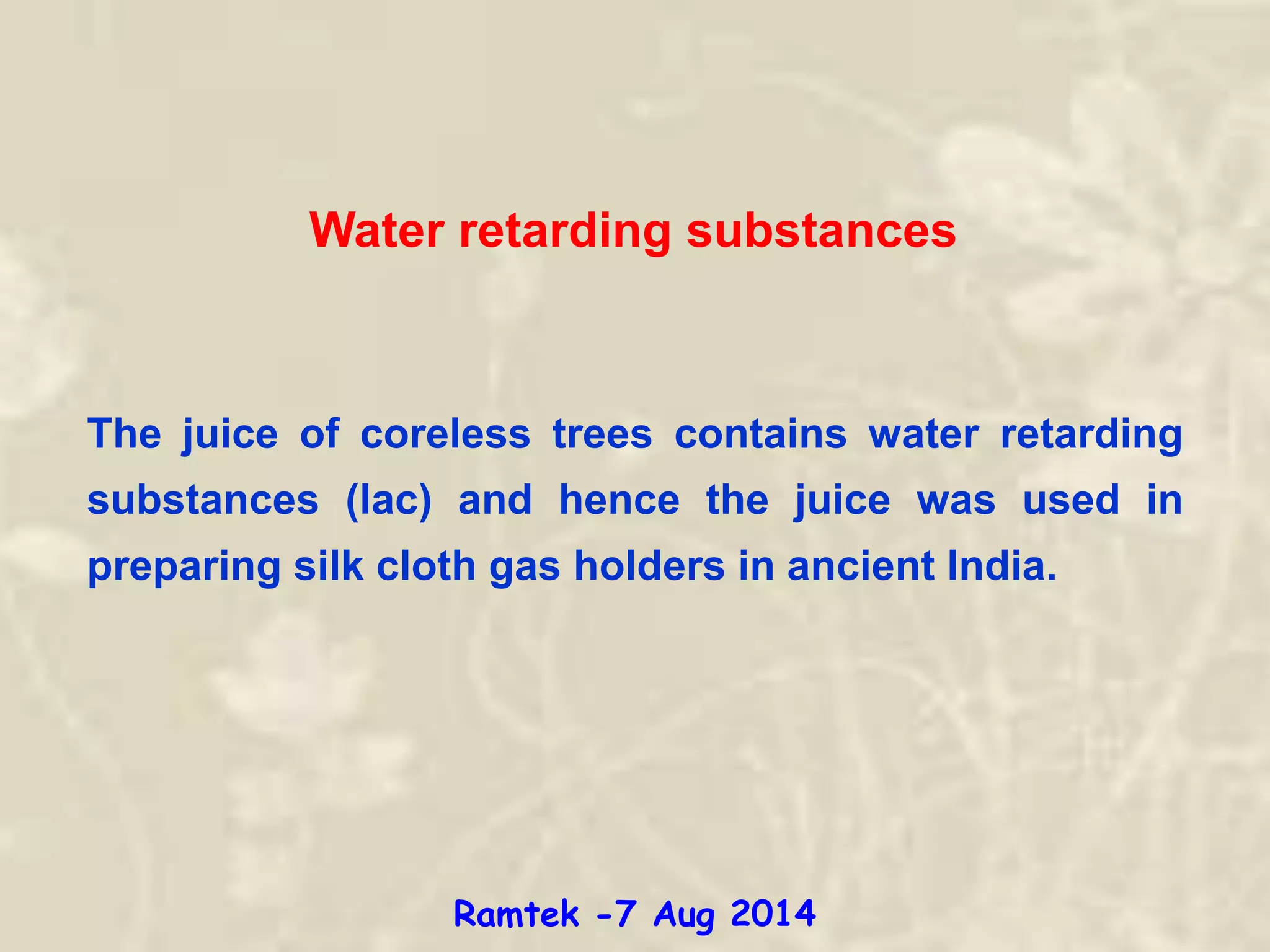 The juice of coreless trees contains water retarding
substances (lac) and hence the juice was used in
preparing silk cloth gas holders in ancient India.
Water retarding substances
Ramtek -7 Aug 2014
 