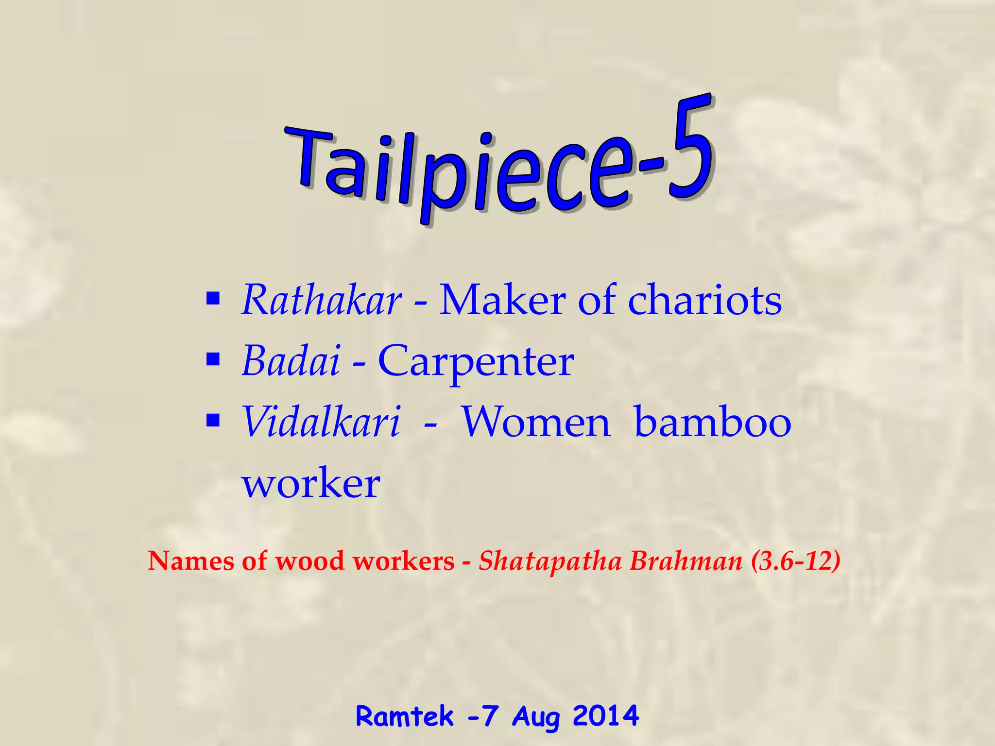  Rathakar - Maker of chariots
 Badai - Carpenter
 Vidalkari - Women bamboo
worker
Names of wood workers - Shatapatha Brahman (3.6-12)
Ramtek -7 Aug 2014
 