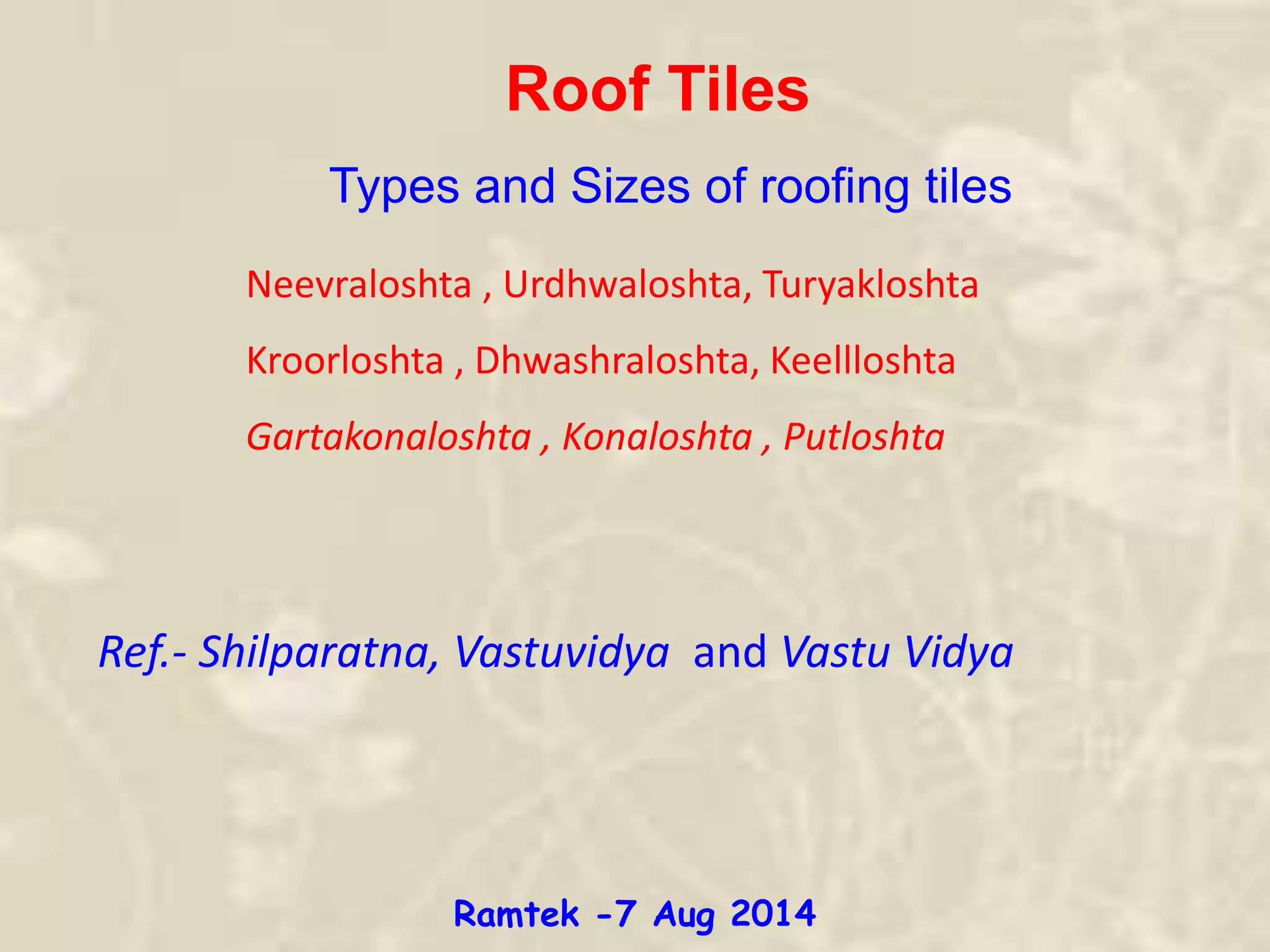 Roof Tiles
Types and Sizes of roofing tiles
Neevraloshta , Urdhwaloshta, Turyakloshta
Kroorloshta , Dhwashraloshta, Keellloshta
Gartakonaloshta , Konaloshta , Putloshta
Ref.- Shilparatna, Vastuvidya and Vastu Vidya
Ramtek -7 Aug 2014
 