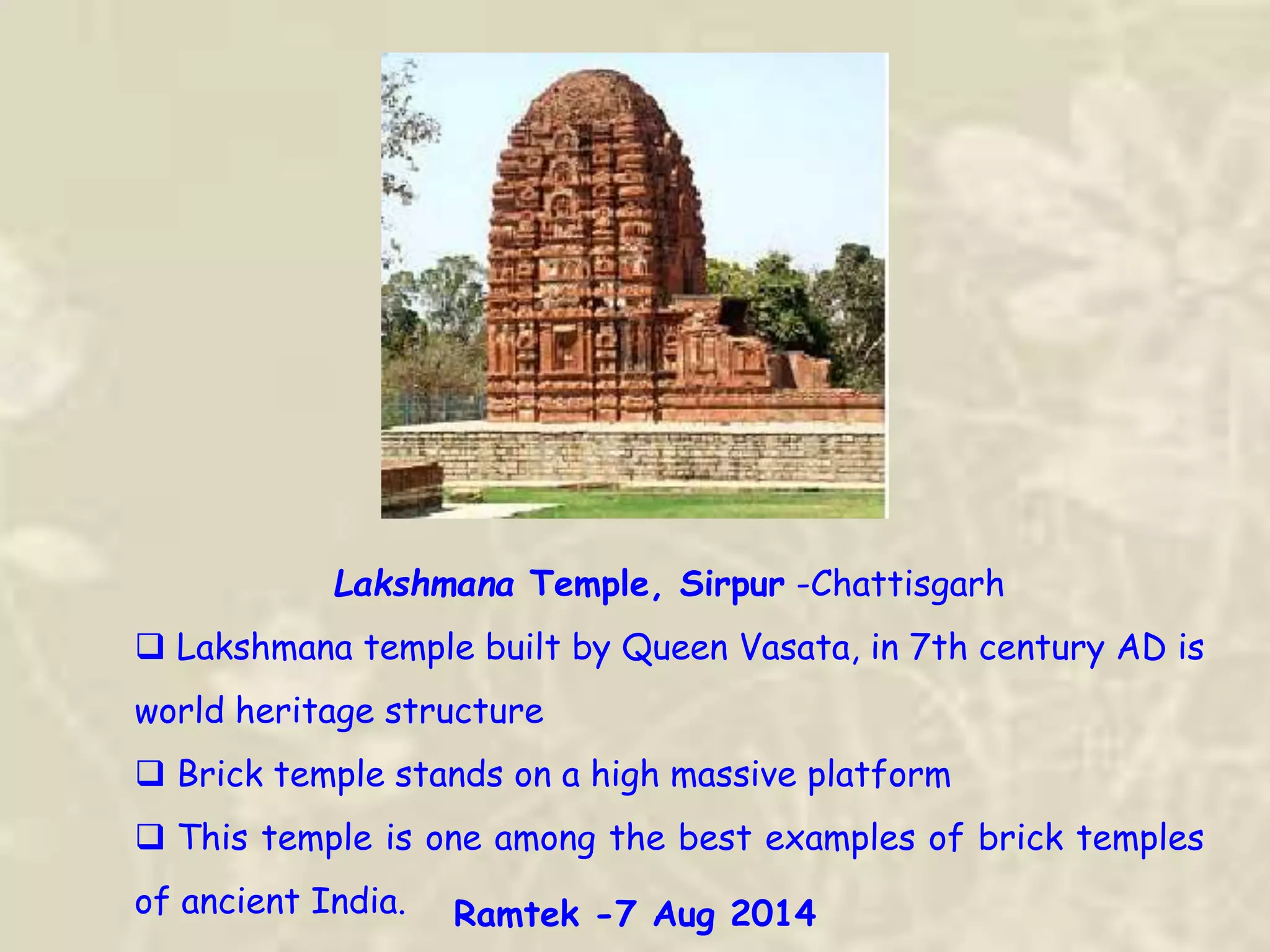 Lakshmana Temple, Sirpur -Chattisgarh
 Lakshmana temple built by Queen Vasata, in 7th century AD is
world heritage structure
 Brick temple stands on a high massive platform
 This temple is one among the best examples of brick temples
of ancient India. Ramtek -7 Aug 2014
 