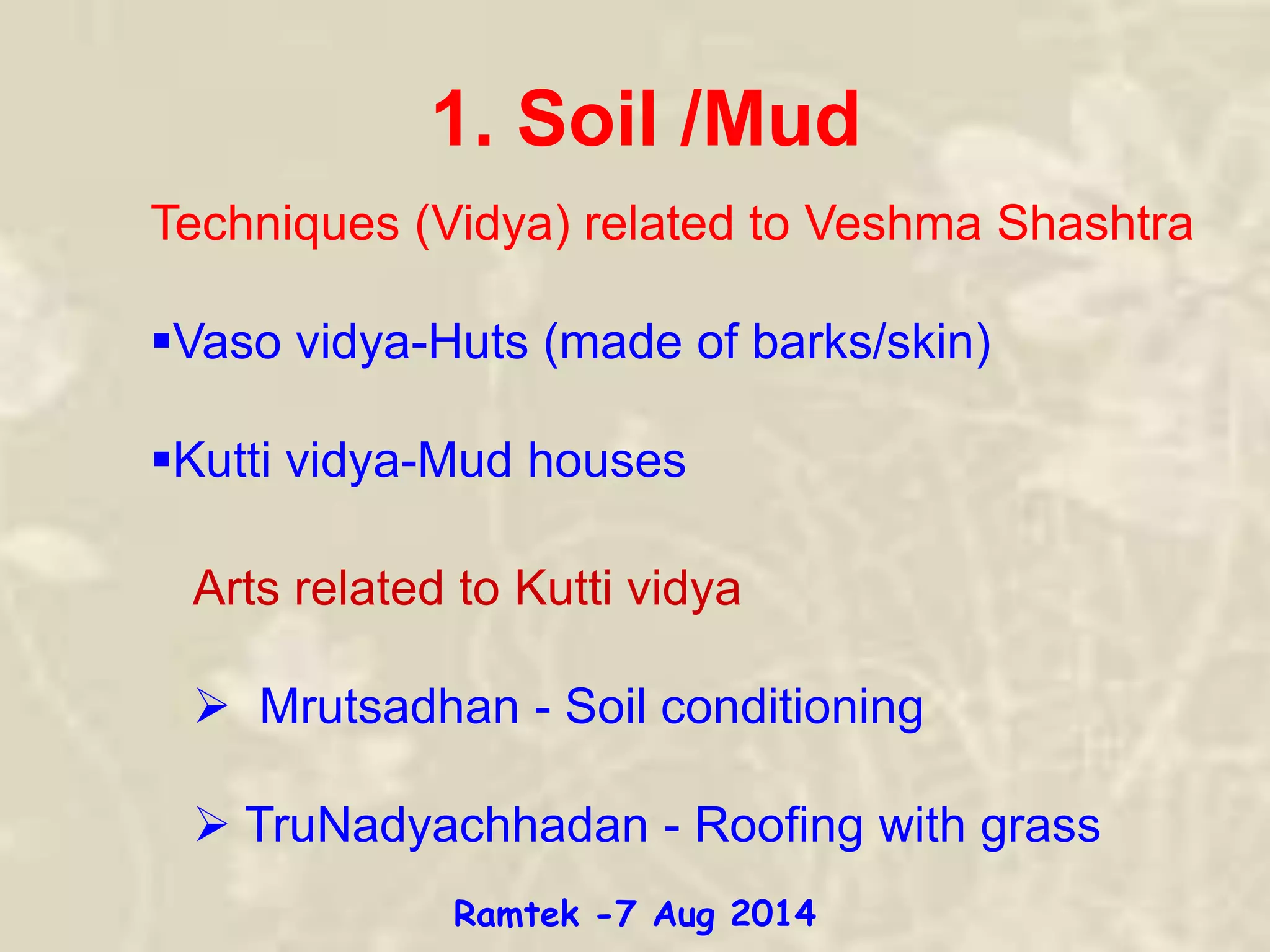 1. Soil /Mud
Techniques (Vidya) related to Veshma Shashtra
Vaso vidya-Huts (made of barks/skin)
Kutti vidya-Mud houses
Arts related to Kutti vidya
 Mrutsadhan - Soil conditioning
 TruNadyachhadan - Roofing with grass
Ramtek -7 Aug 2014
 