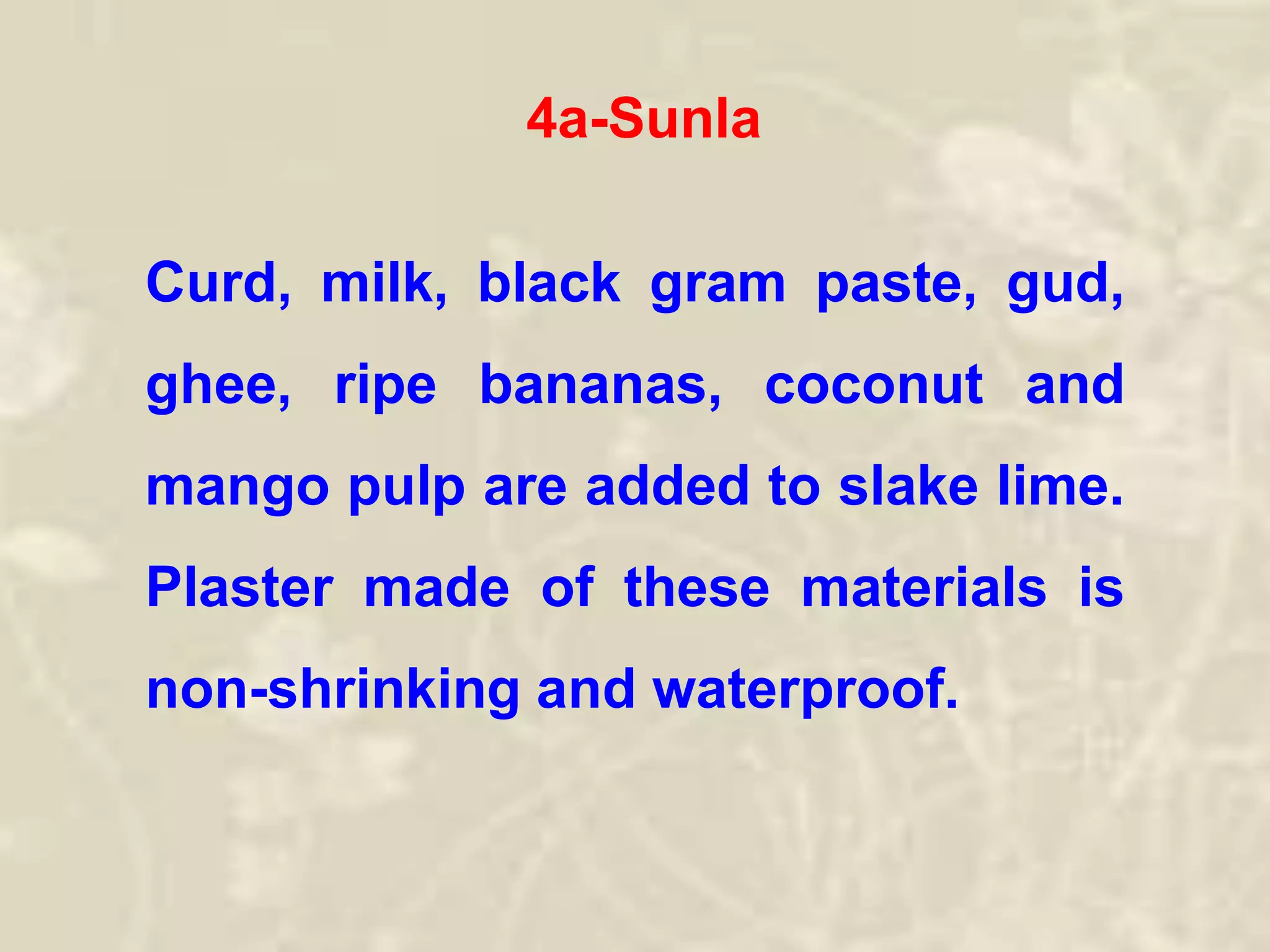 4a-Sunla
Curd, milk, black gram paste, gud,
ghee, ripe bananas, coconut and
mango pulp are added to slake lime.
Plaster made of these materials is
non-shrinking and waterproof.
 