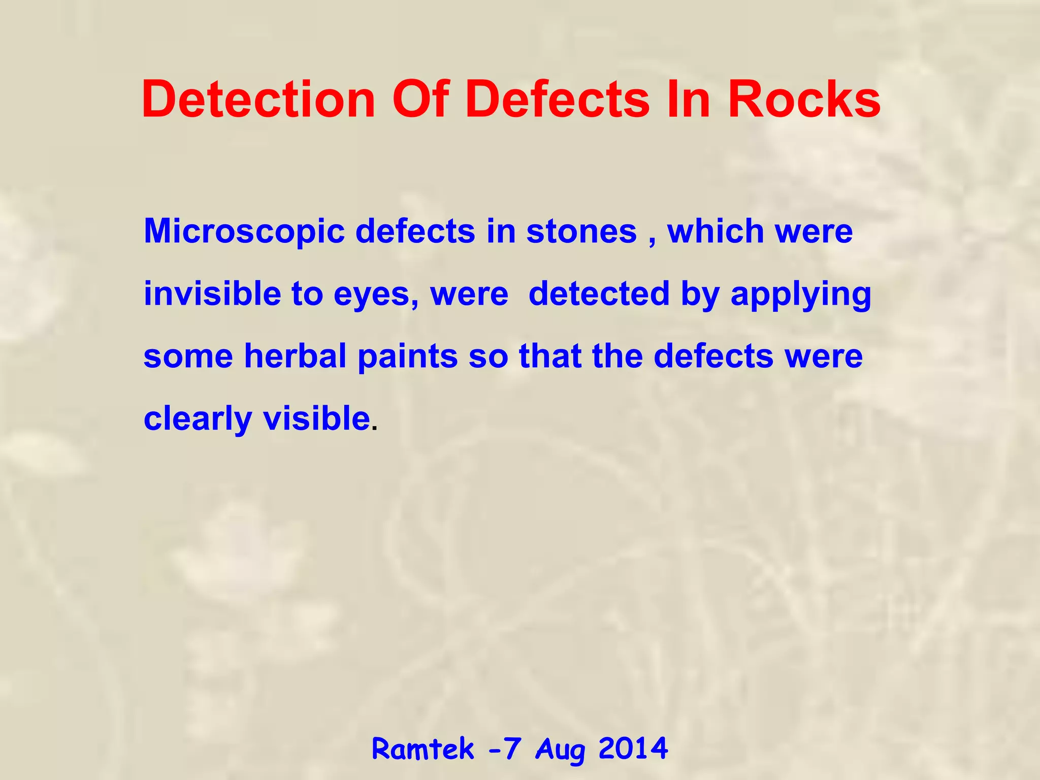 Detection Of Defects In Rocks
Microscopic defects in stones , which were
invisible to eyes, were detected by applying
some herbal paints so that the defects were
clearly visible.
Ramtek -7 Aug 2014
 