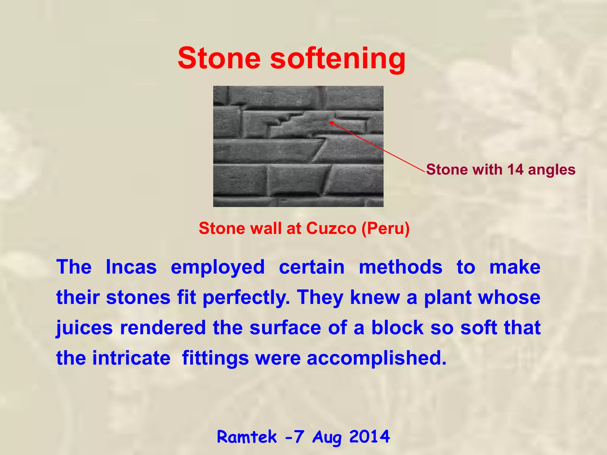 Stone softening
The Incas employed certain methods to make
their stones fit perfectly. They knew a plant whose
juices rendered the surface of a block so soft that
the intricate fittings were accomplished.
Stone with 14 angles
Stone wall at Cuzco (Peru)
Ramtek -7 Aug 2014
 