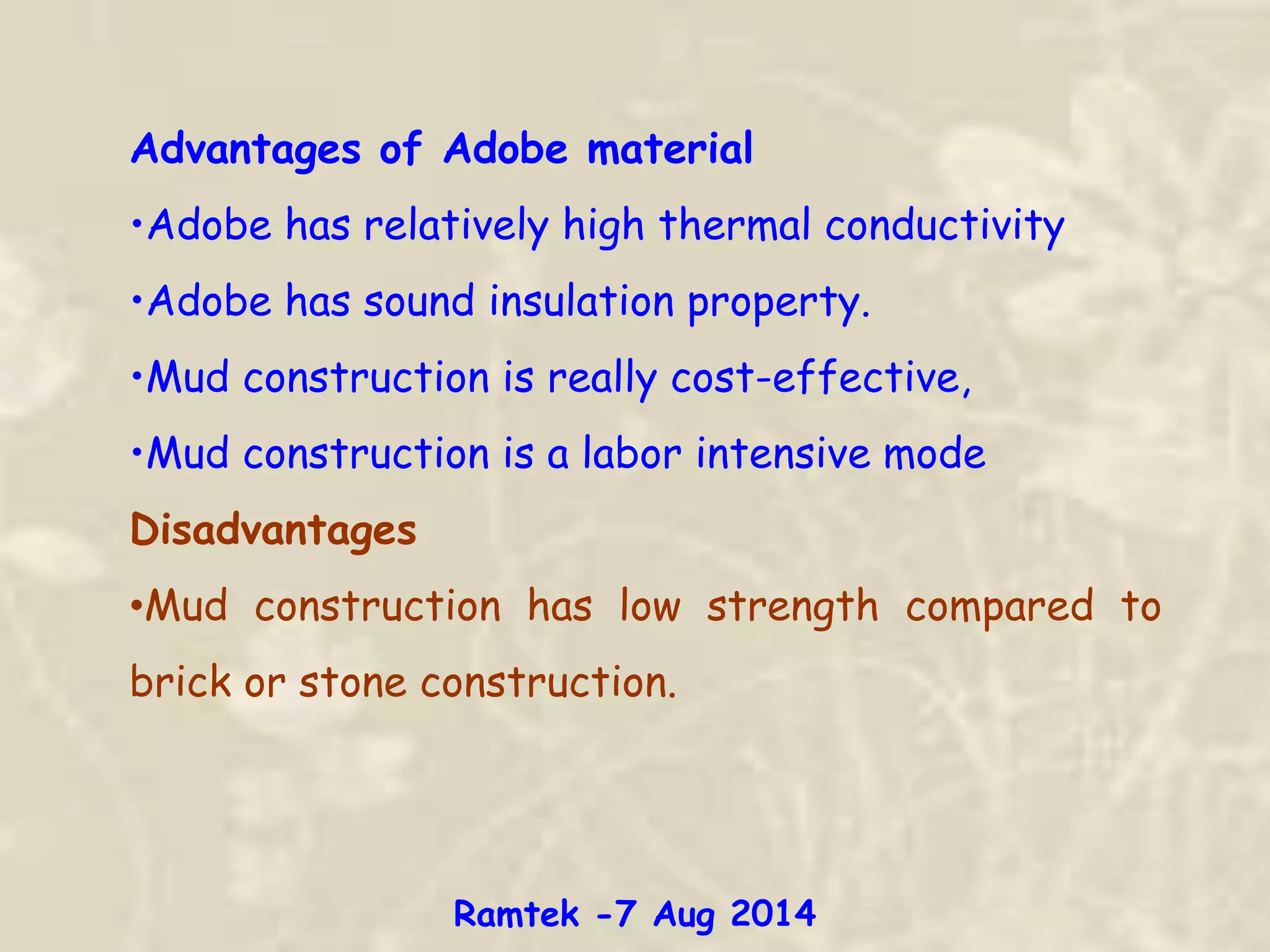 Advantages of Adobe material
•Adobe has relatively high thermal conductivity
•Adobe has sound insulation property.
•Mud construction is really cost-effective,
•Mud construction is a labor intensive mode
Disadvantages
•Mud construction has low strength compared to
brick or stone construction.
Ramtek -7 Aug 2014
 