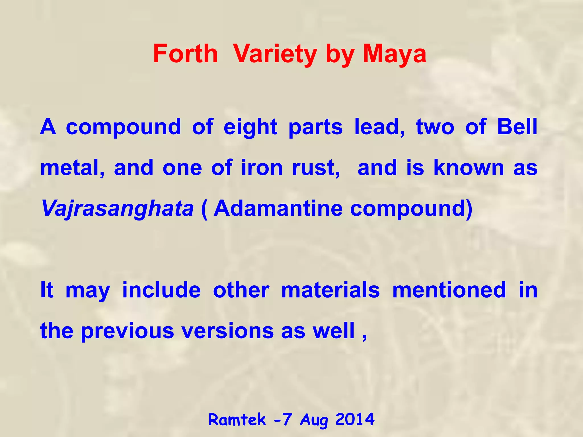 Forth Variety by Maya
A compound of eight parts lead, two of Bell
metal, and one of iron rust, and is known as
Vajrasanghata ( Adamantine compound)
It may include other materials mentioned in
the previous versions as well ,
Ramtek -7 Aug 2014
 