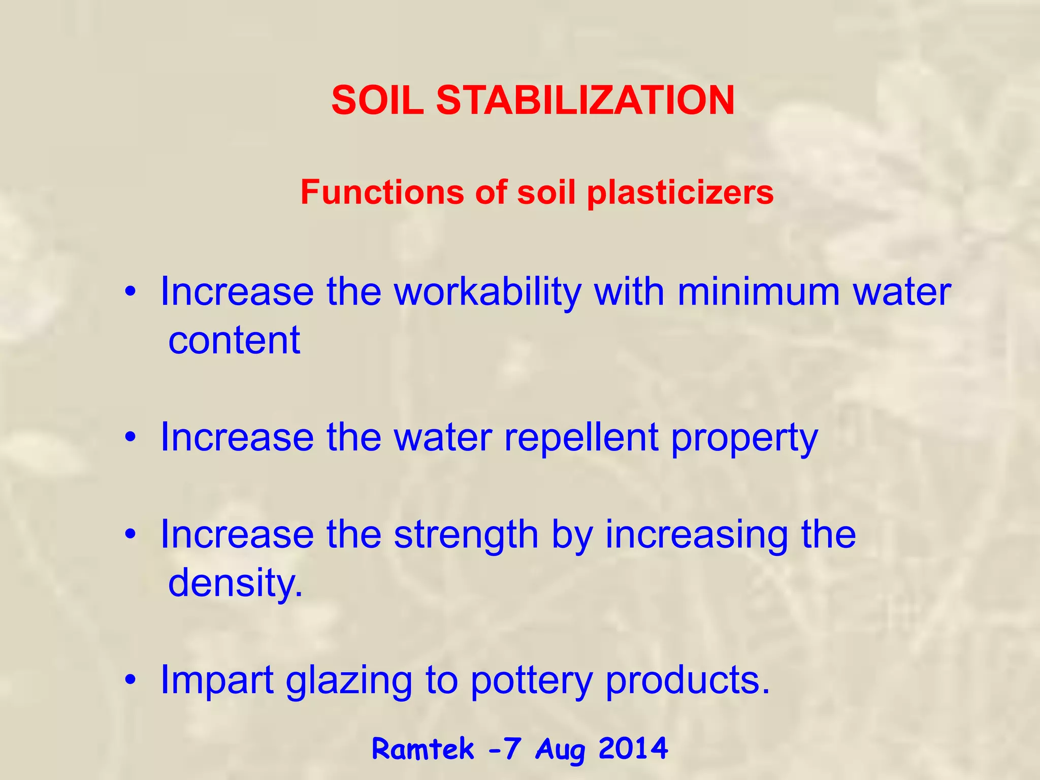 SOIL STABILIZATION
Functions of soil plasticizers
• Increase the workability with minimum water
content
• Increase the water repellent property
• Increase the strength by increasing the
density.
• Impart glazing to pottery products.
Ramtek -7 Aug 2014
 