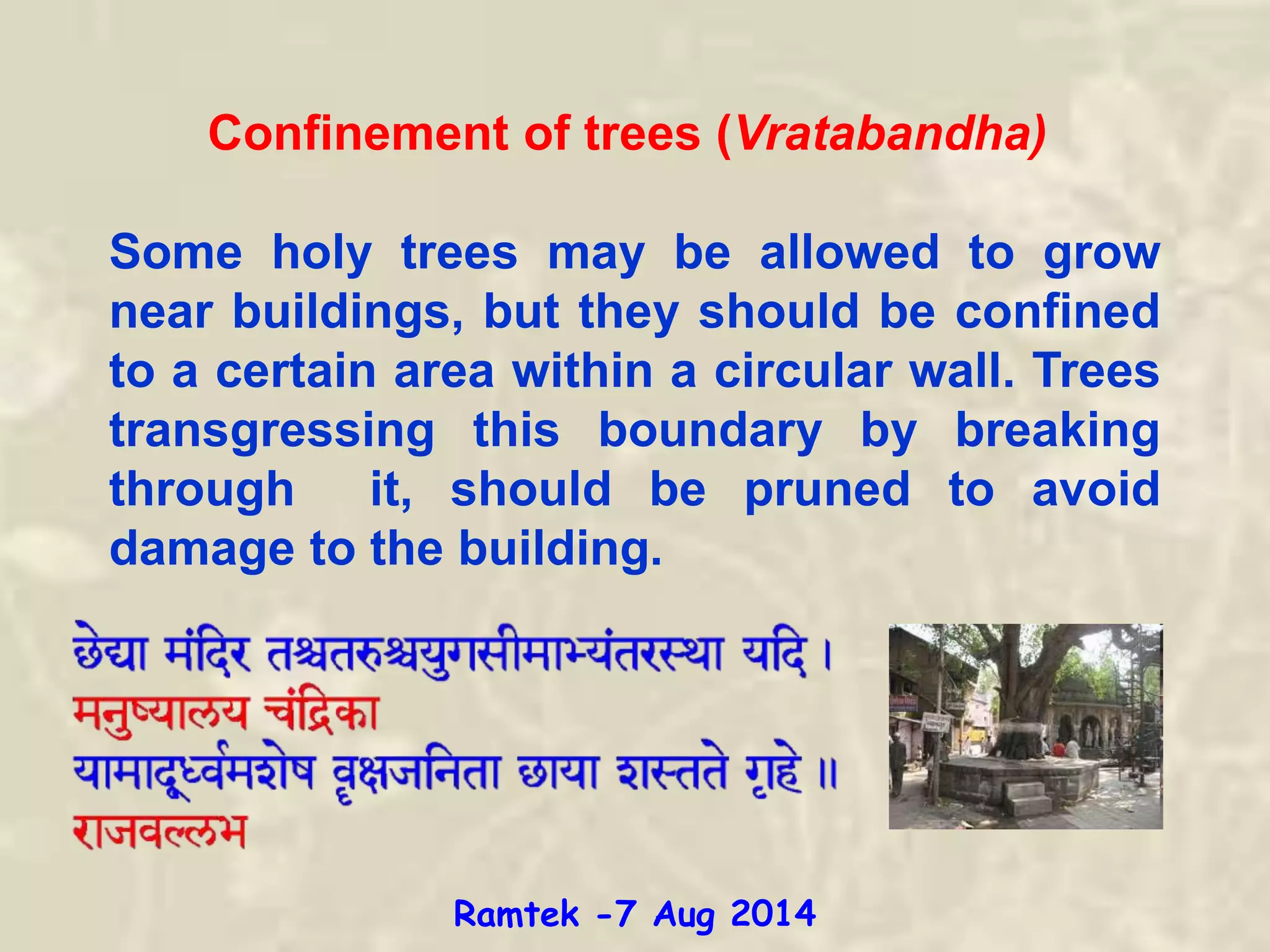 Confinement of trees (Vratabandha)
Some holy trees may be allowed to grow
near buildings, but they should be confined
to a certain area within a circular wall. Trees
transgressing this boundary by breaking
through it, should be pruned to avoid
damage to the building.
Ramtek -7 Aug 2014
 
