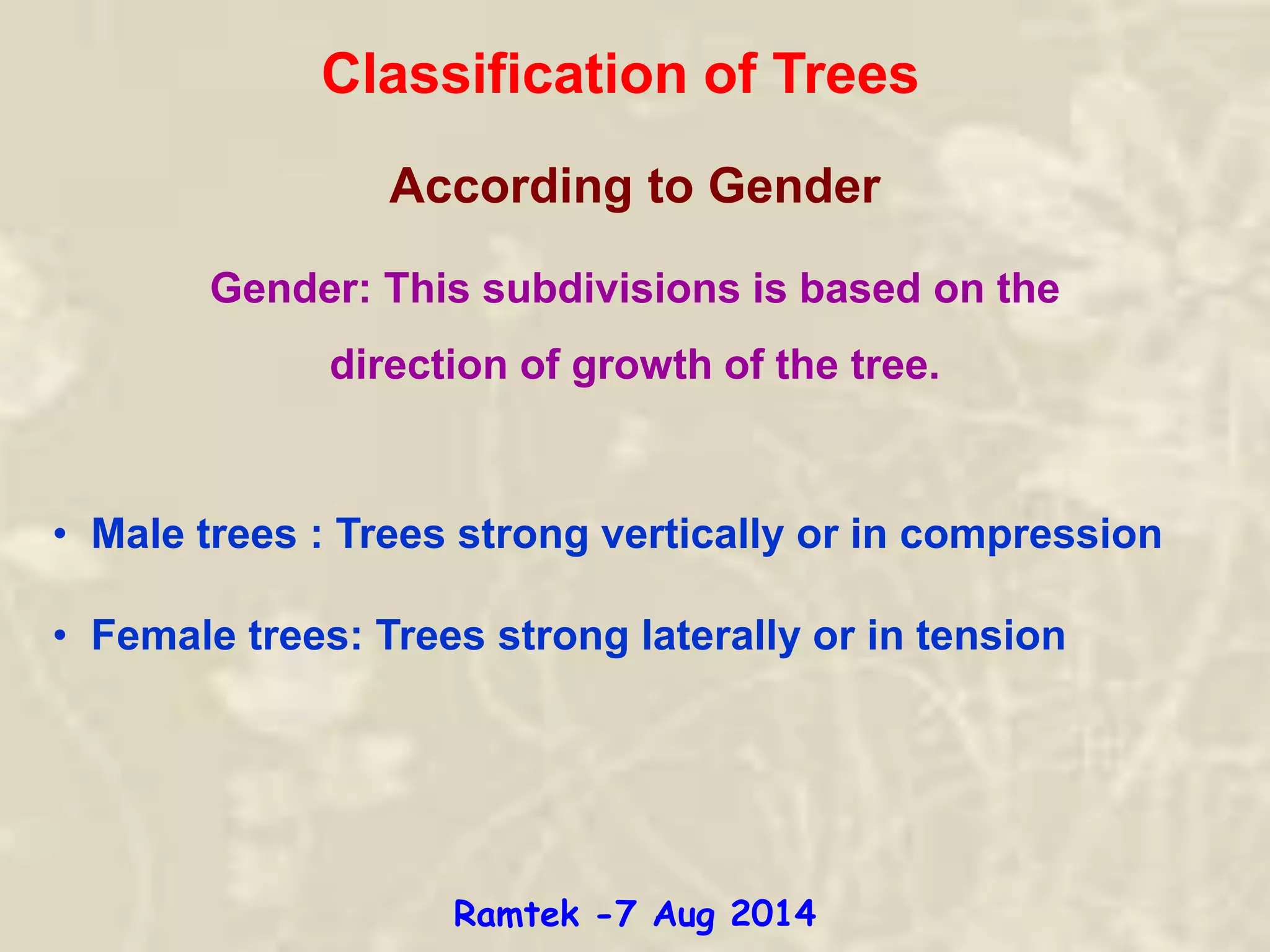 Classification of Trees
According to Gender
Gender: This subdivisions is based on the
direction of growth of the tree.
• Male trees : Trees strong vertically or in compression
• Female trees: Trees strong laterally or in tension
Ramtek -7 Aug 2014
 