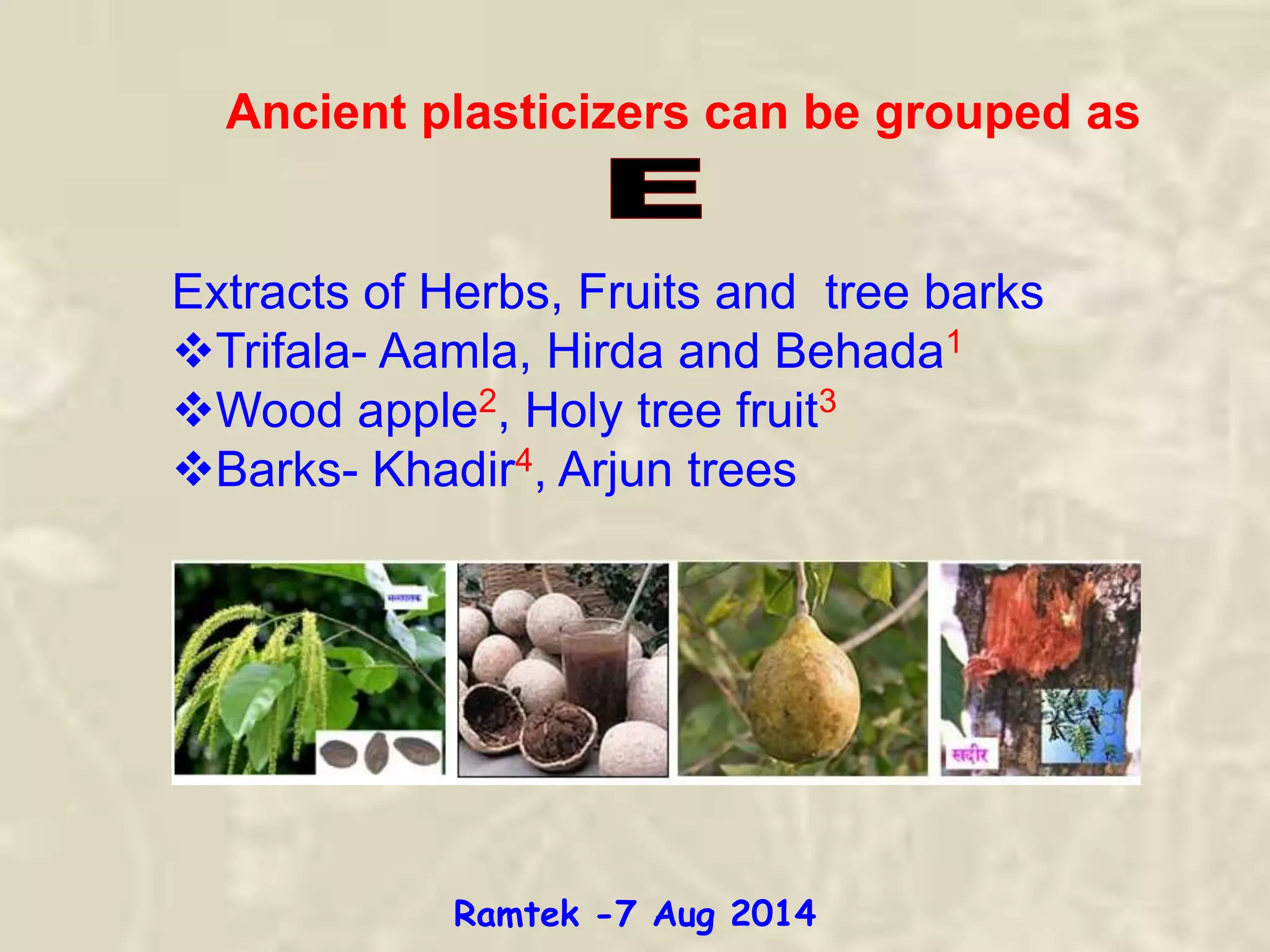 Ancient plasticizers can be grouped as
Extracts of Herbs, Fruits and tree barks
Trifala- Aamla, Hirda and Behada1
Wood apple2, Holy tree fruit3
Barks- Khadir4, Arjun trees
Ramtek -7 Aug 2014
 