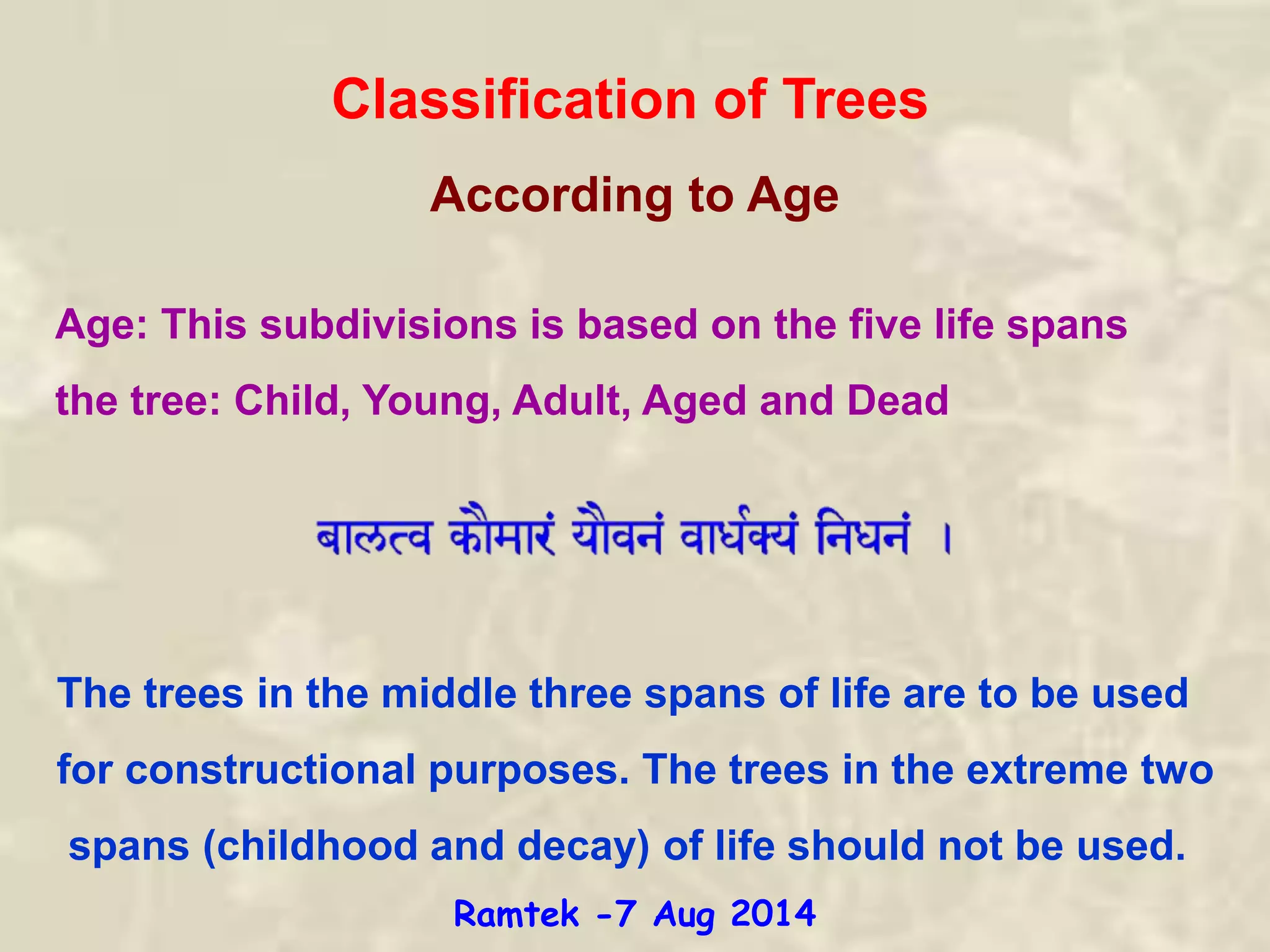 According to Age
Classification of Trees
Age: This subdivisions is based on the five life spans
the tree: Child, Young, Adult, Aged and Dead
The trees in the middle three spans of life are to be used
for constructional purposes. The trees in the extreme two
spans (childhood and decay) of life should not be used.
Ramtek -7 Aug 2014
 