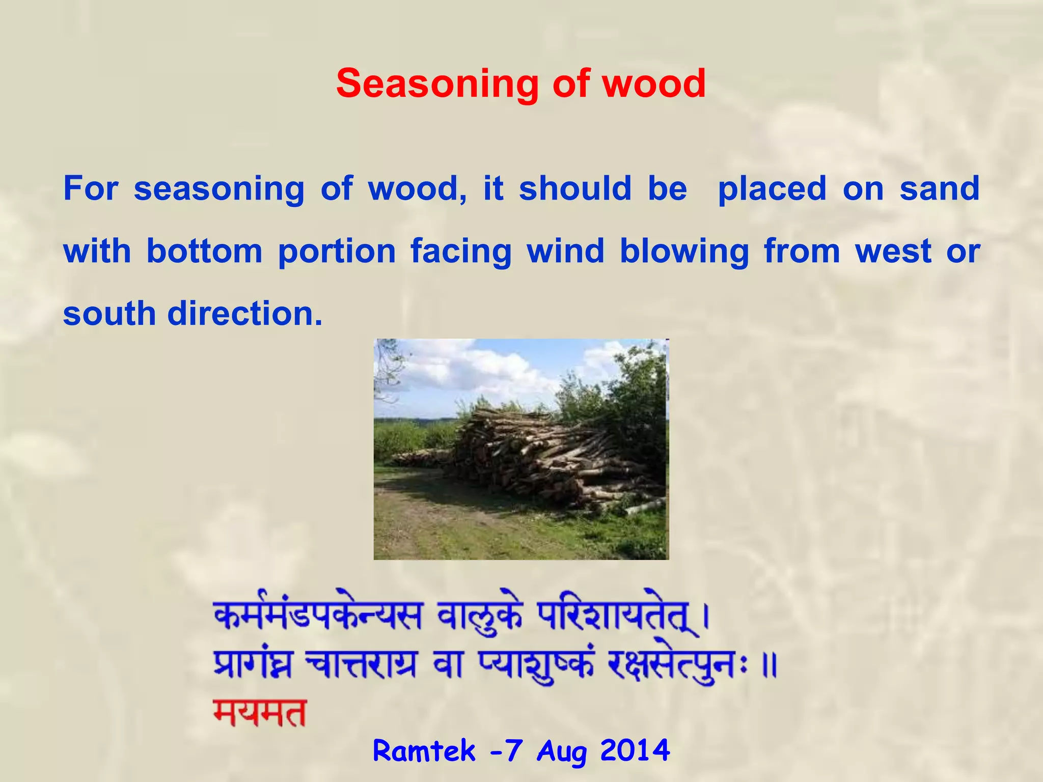 For seasoning of wood, it should be placed on sand
with bottom portion facing wind blowing from west or
south direction.
Seasoning of wood
Ramtek -7 Aug 2014
 