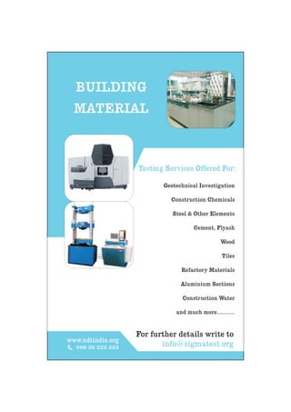 BUILDING
  MATERIAL



                   Testing Services Offered For:

                          Geotechnical Investigation

                             Construction Chemicals

                             Steel & Other Elements

                                     Cement, Flyash

                                                Wood

                                                 Tiles

                                Refactory Materials

                                Aluminium Sections

                                Construction Water

                              and much more............


                   For further details write to
www.ndtindia.org
  088 26 222 333
                          info@sigmatest.org
 