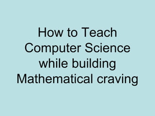 How to Teach
Computer Science
while building
Mathematical craving
 