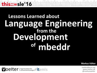 Markus	Völter	
voelter@acm.org	
www.voelter.de	
@markusvoelter	
Language	Engineering	
Lessons	Learned	about		
from	the		
Development		
mbeddr	of	
 