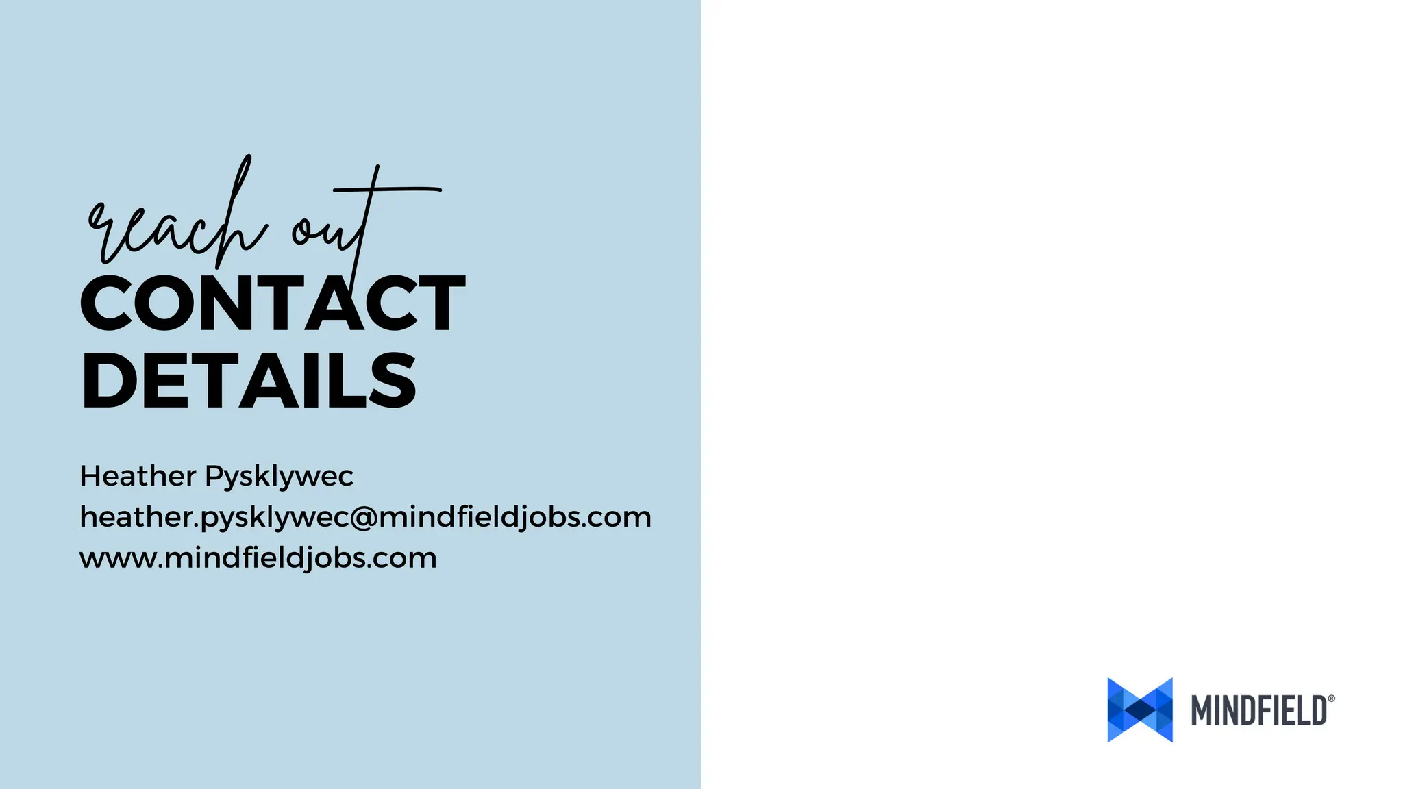 Heather Pysklywec
heather.pysklywec@mindfieldjobs.com
www.mindfieldjobs.com
reach out
CONTACT
DETAILS
 