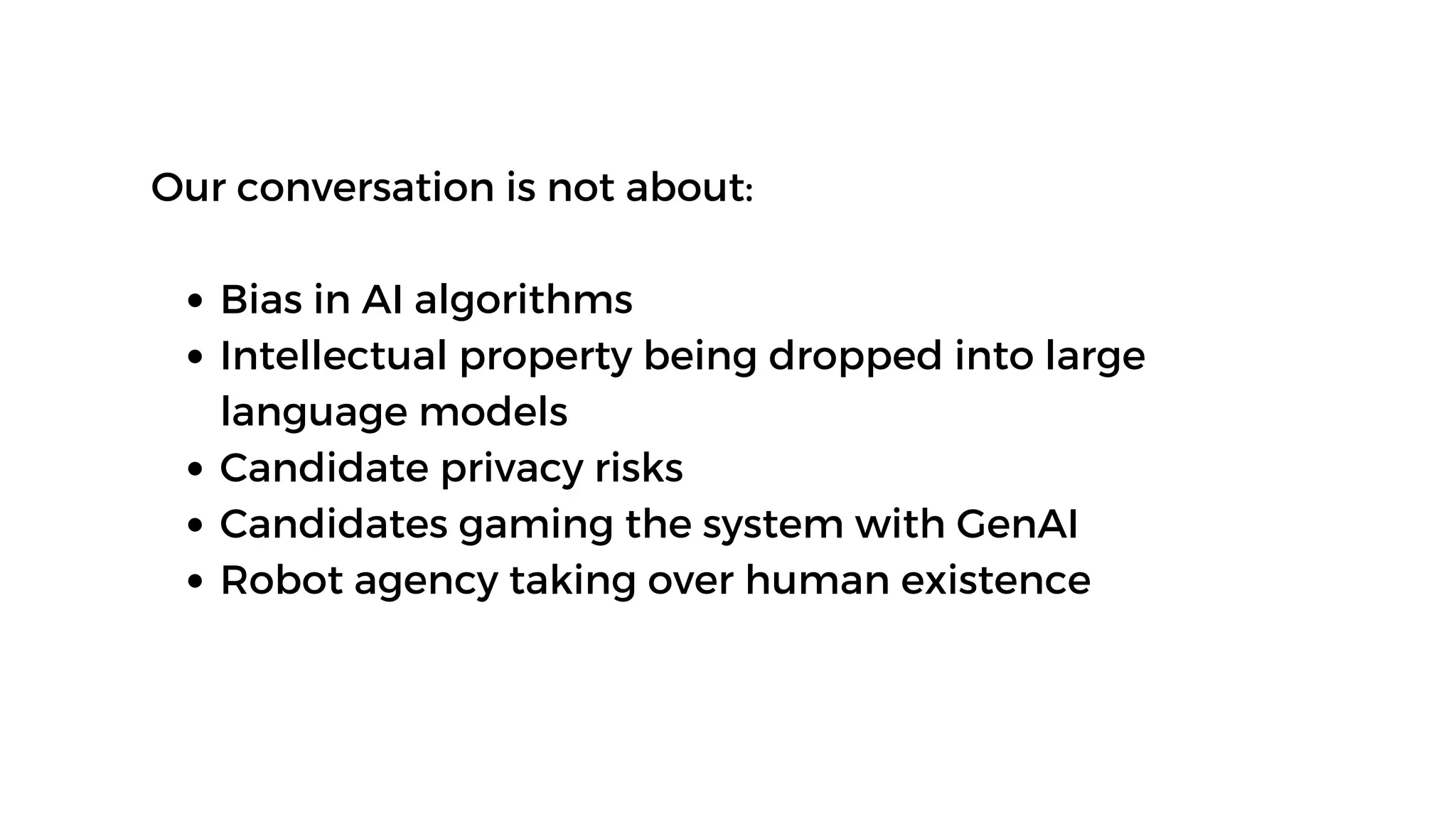 Our conversation is not about:
Bias in AI algorithms
Intellectual property being dropped into large
language models
Candidate privacy risks
Candidates gaming the system with GenAI
Robot agency taking over human existence
 