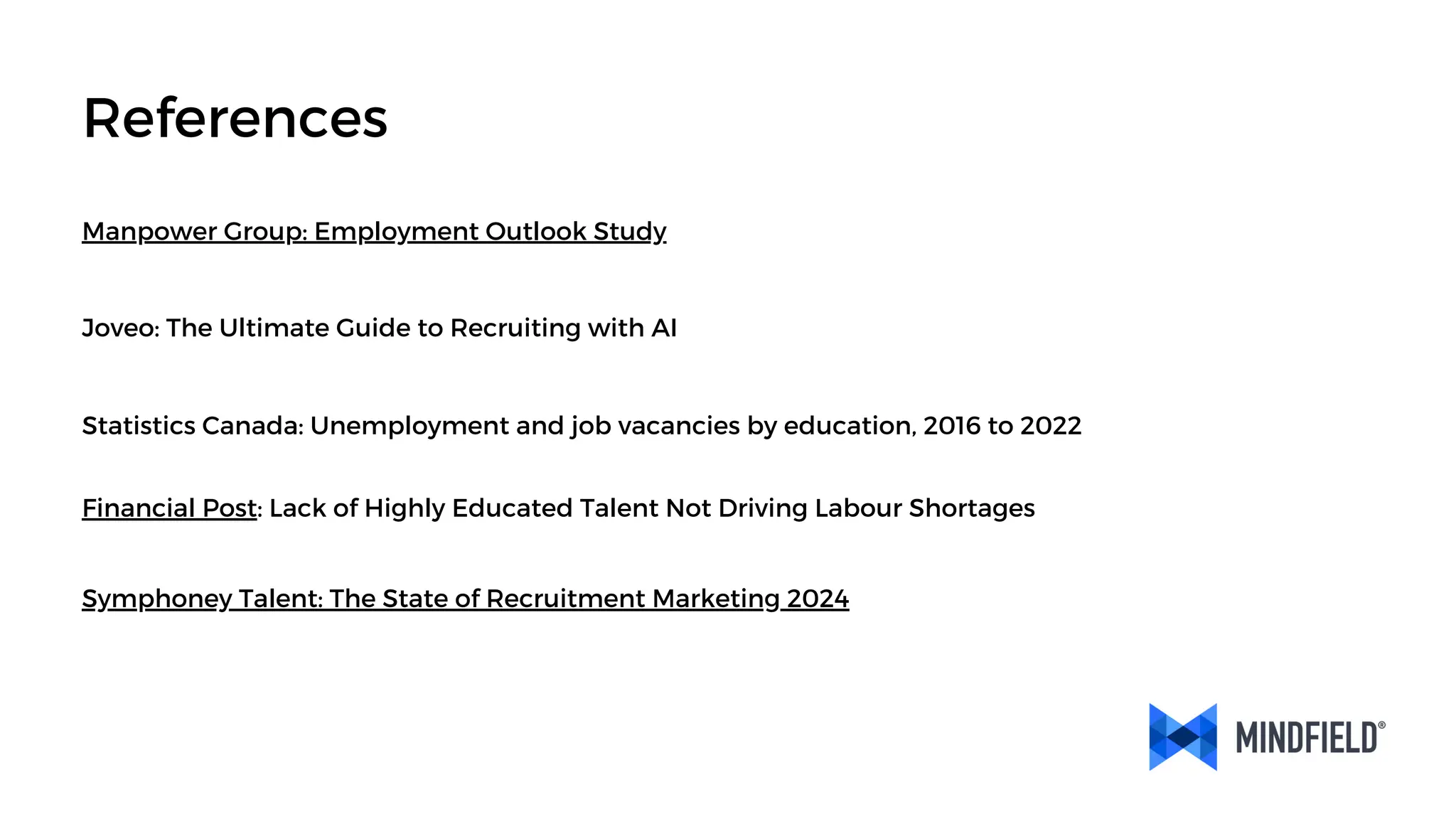 Manpower Group: Employment Outlook Study
Financial Post: Lack of Highly Educated Talent Not Driving Labour Shortages
Joveo: The Ultimate Guide to Recruiting with AI
Symphoney Talent: The State of Recruitment Marketing 2024
Statistics Canada: Unemployment and job vacancies by education, 2016 to 2022
References
 