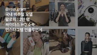 @rozi.gram
 
국내 버추얼 모델
팔로워 : 2만 명
 
싸이더스 HQ 소속
 
인스타그램 인플루언서
 