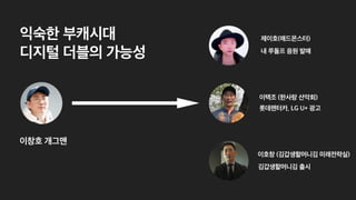 익숙한 부캐시대
 
디지털 더블의 가능성
이창호 개그맨
이택조 (한사랑 산악회)
제이호(매드몬스터)
이호창 (김갑생할머니김 미래전략실)
내 루돌프 음원 발매
김갑생할머니김 출시
롯데렌터카, LG U+ 광고
 