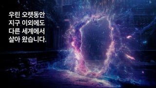 우린 오랫동안
지구 이외에도
 
다른 세계에서
살아 왔습니다.
 