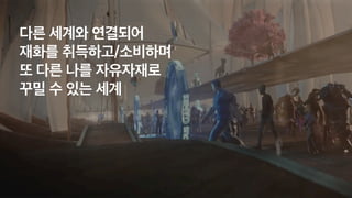 다른 세계와 연결되어
 
재화를 취득하고/소비하며
또 다른 나를 자유자재로
 
꾸밀 수 있는 세계
 