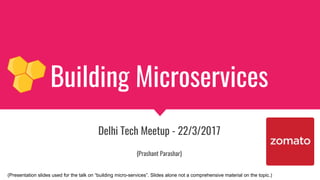 Building Microservices
Delhi Tech Meetup - 22/3/2017
{Prashant Parashar}
(Presentation slides used for the talk on “building micro-services”. Slides alone not a comprehensive material on the topic.)
 