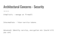 Architectural Concerns - Security
Simplistic - manage at firewall
Intermediate - inter-service tokens
Advanced: Identity service, encryption etc [Avoid till
you can]
 