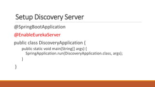 Setup Discovery Server
@SpringBootApplication
@EnableEurekaServer
public class DiscoveryApplication {
public static void main(String[] args) {
SpringApplication.run(DiscoveryApplication.class, args);
}
}
 