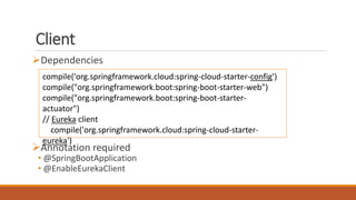 Client
Dependencies
Annotation required
• @SpringBootApplication
• @EnableEurekaClient
compile('org.springframework.cloud:spring-cloud-starter-config')
compile("org.springframework.boot:spring-boot-starter-web")
compile("org.springframework.boot:spring-boot-starter-
actuator")
// Eureka client
compile('org.springframework.cloud:spring-cloud-starter-
eureka')
 