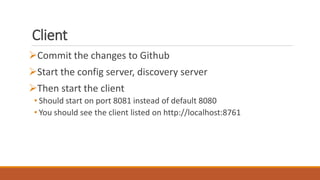 Client
Commit the changes to Github
Start the config server, discovery server
Then start the client
• Should start on port 8081 instead of default 8080
• You should see the client listed on http://localhost:8761
 