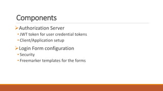Components
Authorization Server
• JWT token for user credential tokens
• Client/Application setup
Login Form configuration
• Security
• Freemarker templates for the forms
 