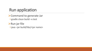 Run application
Command to generate Jar
• gradle clean build –x test
Run jar file
• java –jar build/libs/<jar name>
 