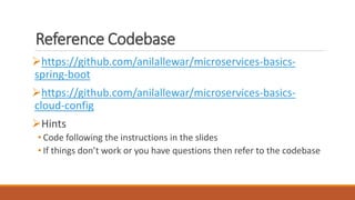 Reference Codebase
https://github.com/anilallewar/microservices-basics-
spring-boot
https://github.com/anilallewar/microservices-basics-
cloud-config
Hints
• Code following the instructions in the slides
• If things don’t work or you have questions then refer to the codebase
 