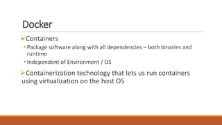 Docker
Containers
• Package software along with all dependencies – both binaries and
runtime
• Independent of Environment / OS
Containerization technology that lets us run containers
using virtualization on the host OS
 