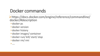 Docker commands
https://docs.docker.com/engine/reference/commandline/
docker/#description
• docker ps
• docker version
• docker history
• docker images/ container
• docker run/ kill/ start/ stop
• docker rm/ rmi
• ….
 