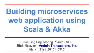 Building microservices
web application using
Scala & Akka
Grokking Engineering, March 2015
Binh Nguyen - Anduin Transactions, Inc.
March 21st, 2015 HCMC
 