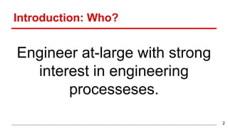 Introduction: Who?
Engineer at-large with strong
interest in engineering
processeses.
2
 