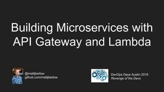 Building Microservices with
API Gateway and Lambda
@mattjbarlow
github.com/mattjbarlow
DevOps Days Austin 2016
Revenge of the Devs
 