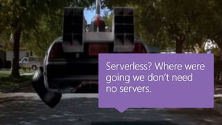 Serverless? Where were
going we don’t need
no servers.
 
