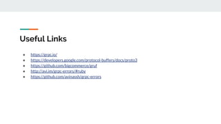 Useful Links
● https://grpc.io/
● https://developers.google.com/protocol-buffers/docs/proto3
● https://github.com/bigcommerce/gruf
● http://avi.im/grpc-errors/#ruby
● https://github.com/avinassh/grpc-errors
 