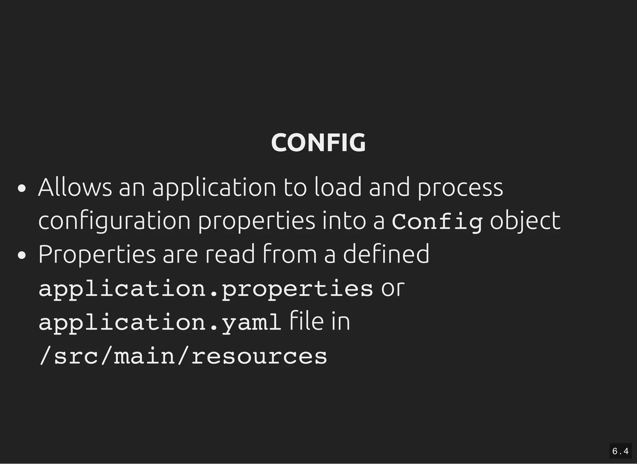 CONFIGCONFIG Allows an application to load and process con guration properties into a Config object Properties are read from a de ned application.properties or application.yaml le in /src/main/resources 6 . 4 