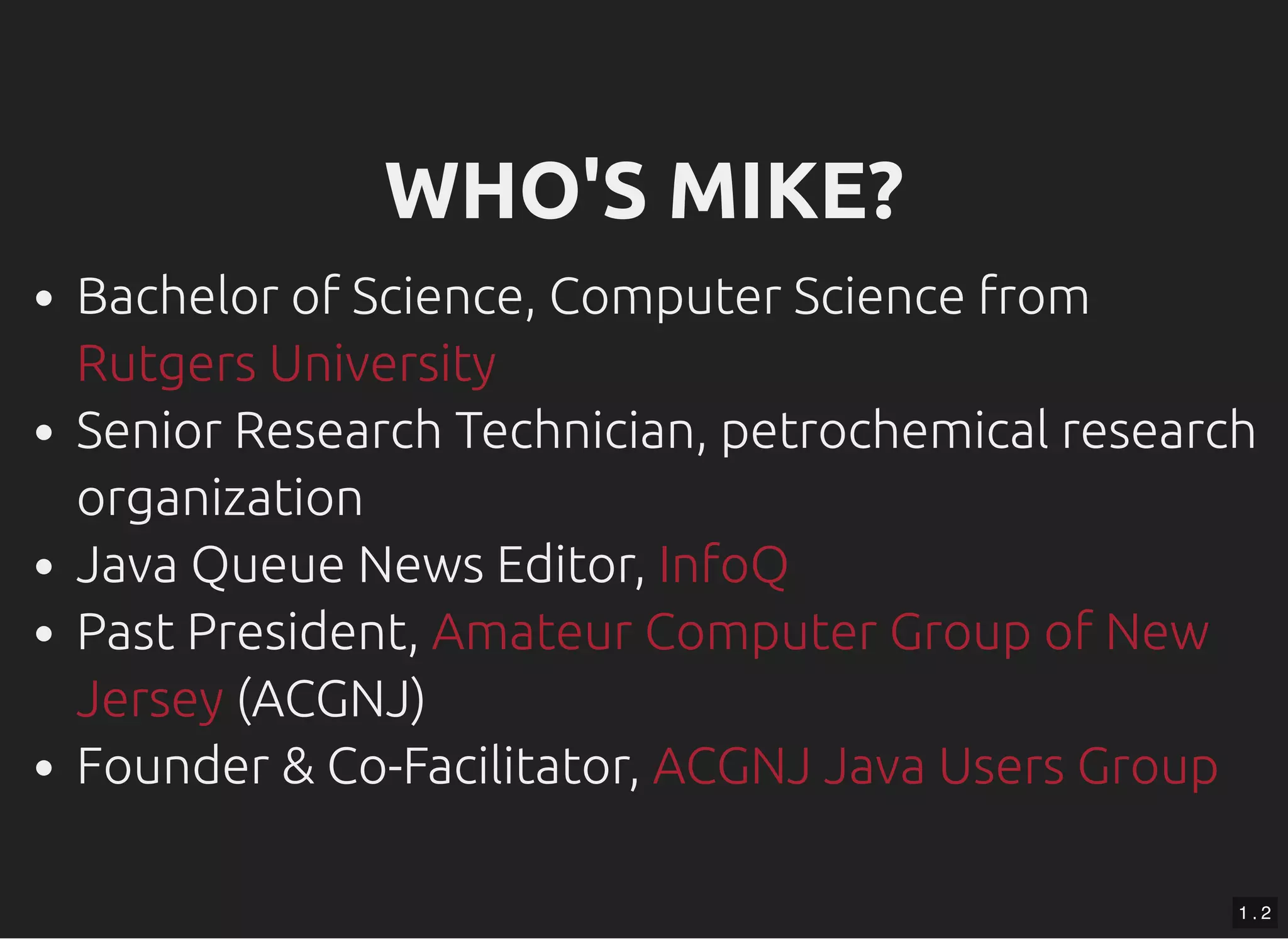 WHO'S MIKE?WHO'S MIKE? Bachelor of Science, Computer Science from Senior Research Technician, petrochemical research organization Java Queue News Editor, Past President, (ACGNJ) Founder & Co-Facilitator, Rutgers University InfoQ Amateur Computer Group of New Jersey ACGNJ Java Users Group 1 . 2 