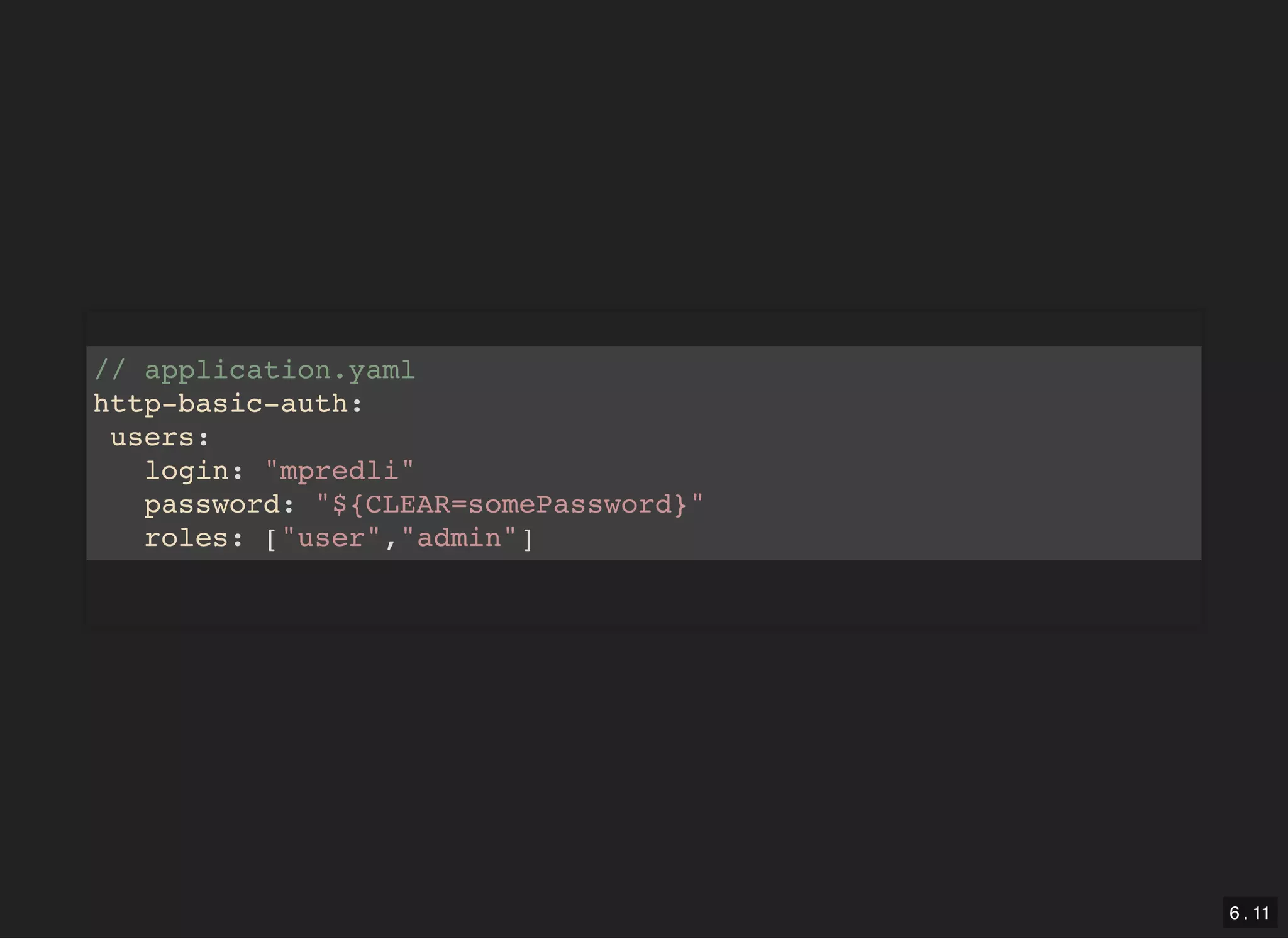 // application.yaml http-basic-auth: users: login: "mpredli" password: "${CLEAR=somePassword}" roles: ["user","admin"] 6 . 11 