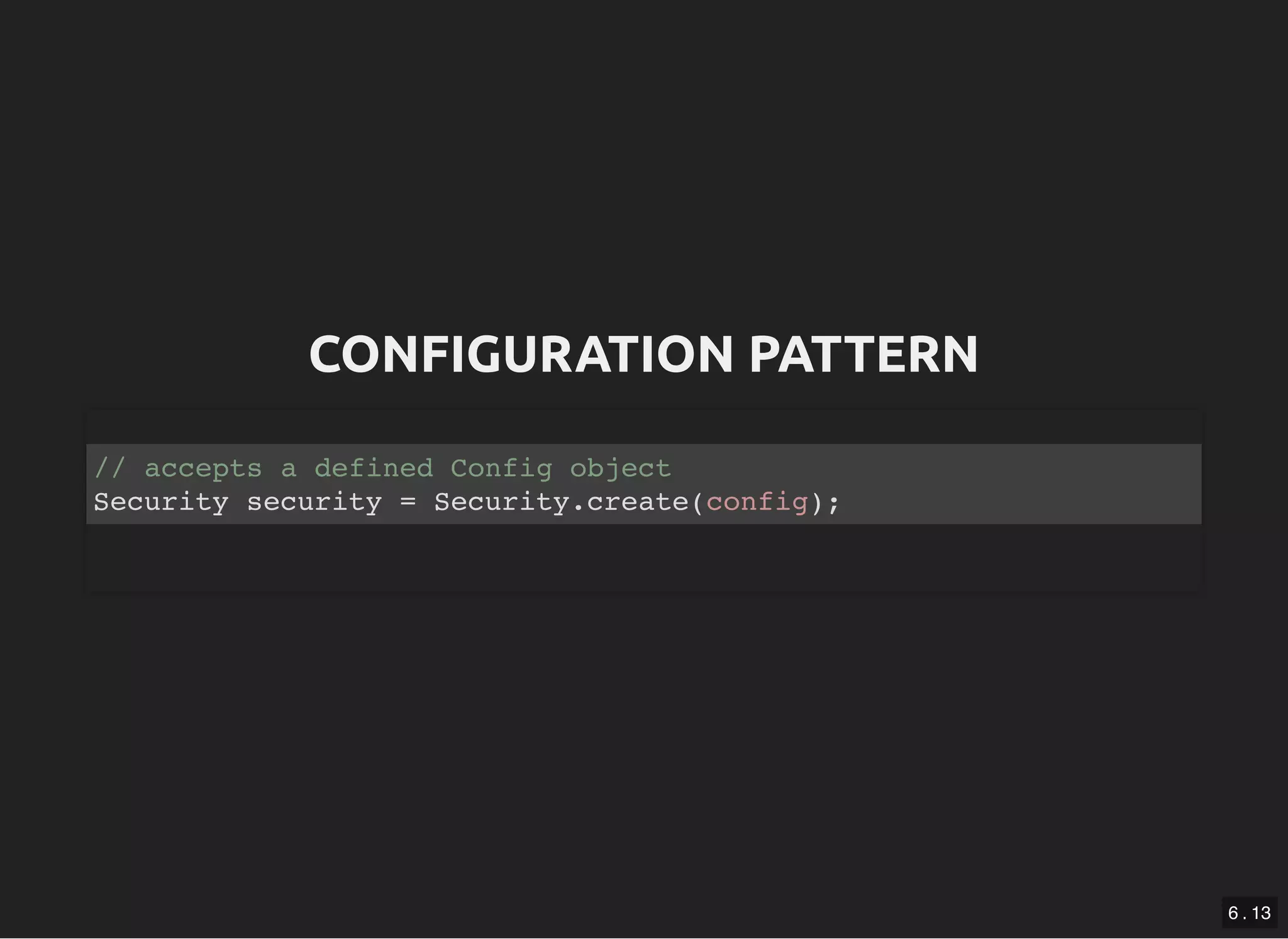 CONFIGURATION PATTERNCONFIGURATION PATTERN // accepts a defined Config object Security security = Security.create(config); 6 . 13 