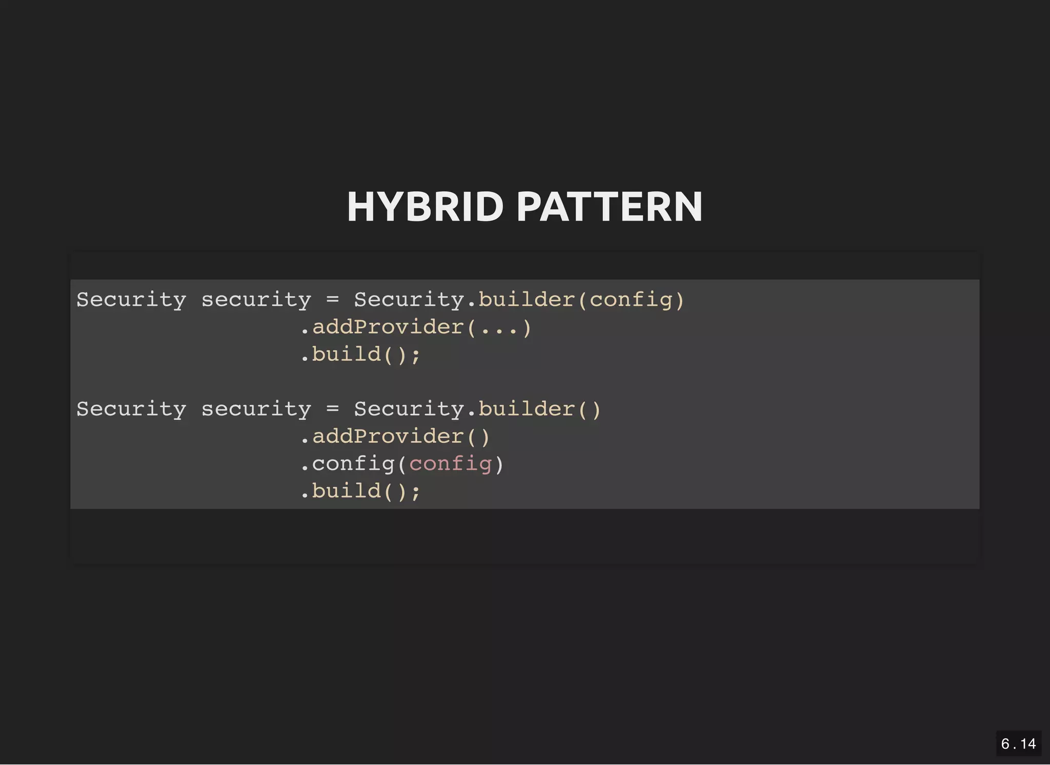HYBRID PATTERNHYBRID PATTERN Security security = Security.builder(config) .addProvider(...) .build(); Security security = Security.builder() .addProvider() .config(config) .build(); 6 . 14 
