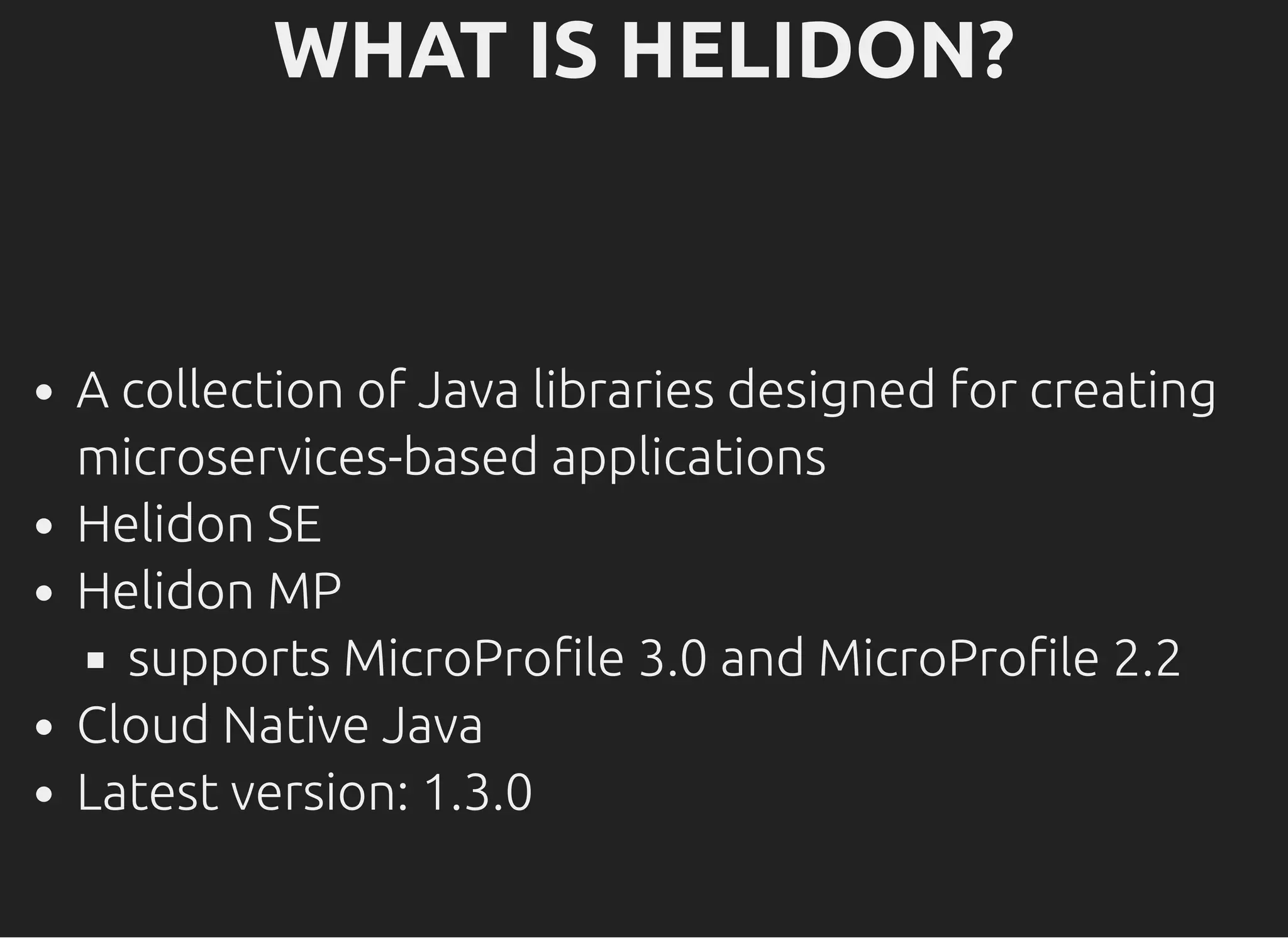 WHAT IS HELIDON?WHAT IS HELIDON? A collection of Java libraries designed for creating microservices-based applications Helidon SE Helidon MP supports MicroPro le 3.0 and MicroPro le 2.2 Cloud Native Java Latest version: 1.3.0 